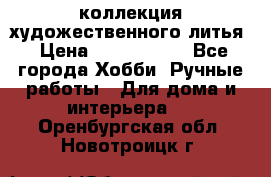 коллекция художественного литья › Цена ­ 1 200 000 - Все города Хобби. Ручные работы » Для дома и интерьера   . Оренбургская обл.,Новотроицк г.